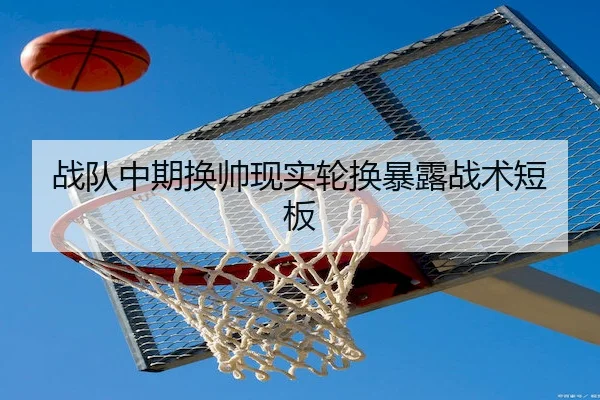 战队中期换帅现实轮换暴露战术短板